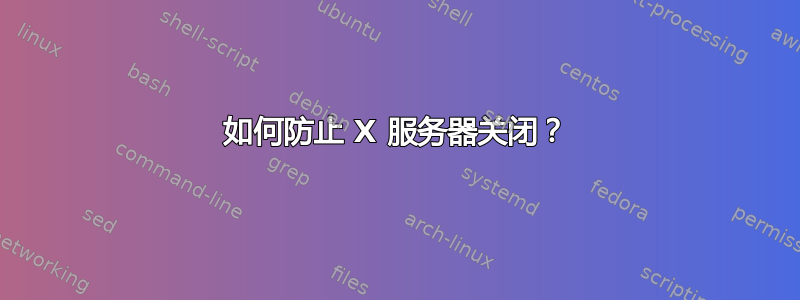 如何防止 X 服务器关闭？