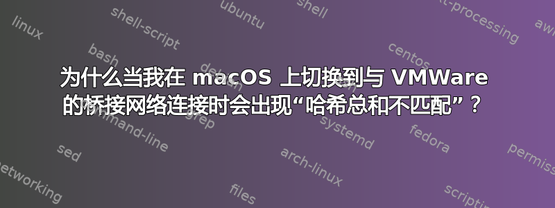 为什么当我在 macOS 上切换到与 VMWare 的桥接网络连接时会出现“哈希总和不匹配”？