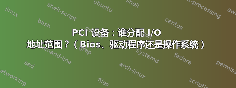 PCI 设备：谁分配 I/O 地址范围？（Bios、驱动程序还是操作系统）