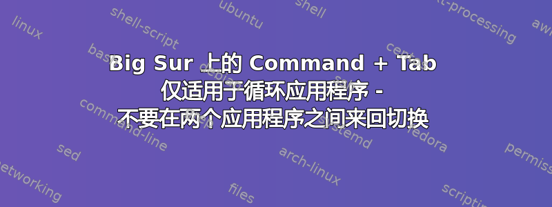 Big Sur 上的 Command + Tab 仅适用于循环应用程序 - 不要在两个应用程序之间来回切换