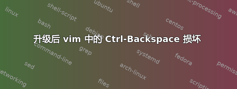 升级后 vim 中的 Ctrl-Backspace 损坏