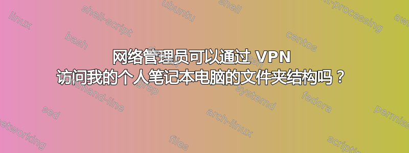 网络管理员可以通过 VPN 访问我的个人笔记本电脑的文件夹结构吗？