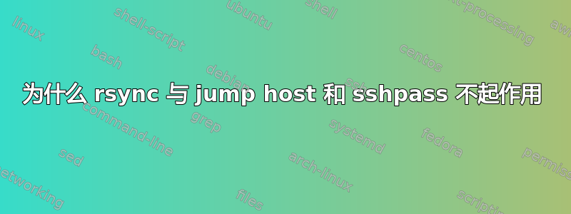 为什么 rsync 与 jump host 和 sshpass 不起作用