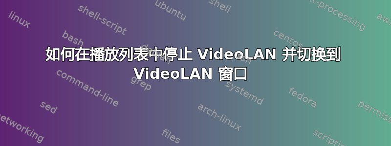 如何在播放列表中停止 VideoLAN 并切换到 VideoLAN 窗口 