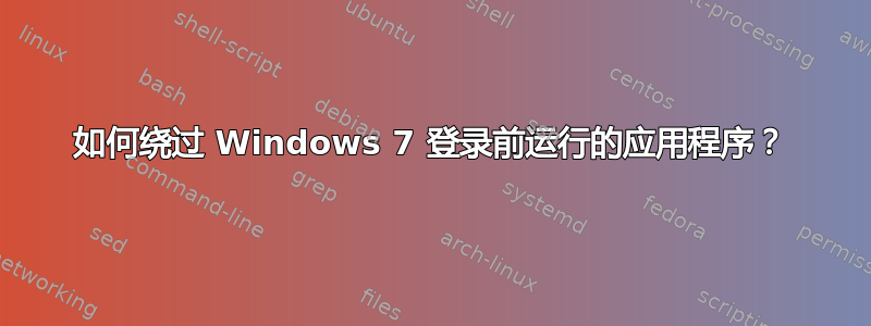 如何绕过 Windows 7 登录前运行的应用程序？