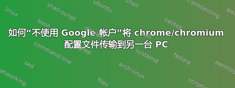 如何“不使用 Google 帐户”将 chrome/chromium 配置文件传输到另一台 PC