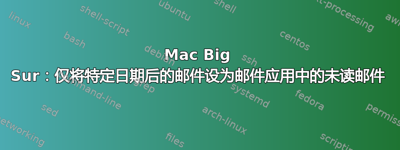 Mac Big Sur：仅将特定日期后的邮件设为邮件应用中的未读邮件