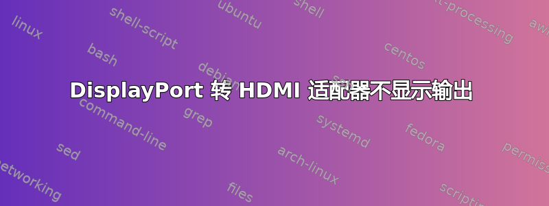 DisplayPort 转 HDMI 适配器不显示输出