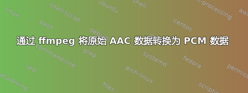 通过 ffmpeg 将原始 AAC 数据转换为 PCM 数据