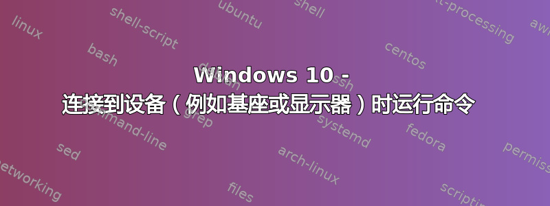 Windows 10 - 连接到设备（例如基座或显示器）时运行命令 