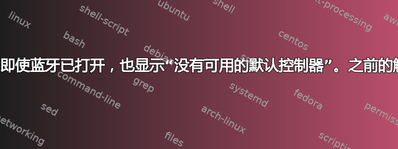 蓝牙再次失败。即使蓝牙已打开，也显示“没有可用的默认控制器”。之前的解决方案已失效