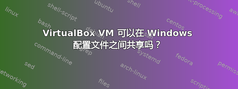 VirtualBox VM 可以在 Windows 配置文件之间共享吗？