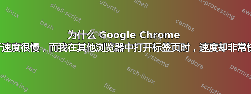 为什么 Google Chrome 运行速度很慢，而我在其他浏览器中打开标签页时，速度却非常快？