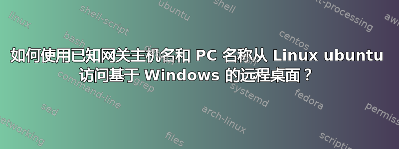 如何使用已知网关主机名和 PC 名称从 Linux ubuntu 访问基于 Windows 的远程桌面？