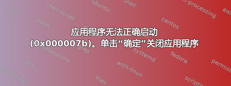 应用程序无法正确启动 (0x000007b)。单击“确定”关闭应用程序