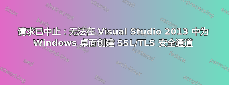 请求已中止：无法在 Visual Studio 2013 中为 Windows 桌面创建 SSL/TLS 安全通道