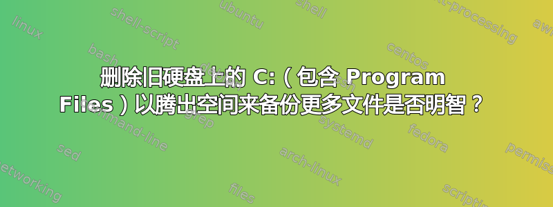 删除旧硬盘上的 C:（包含 Program Files）以腾出空间来备份更多文件是否明智？