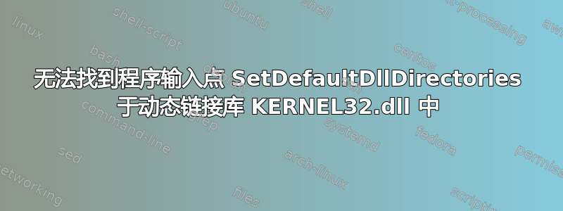 无法找到程序输入点 SetDefaultDllDirectories 于动态链接库 KERNEL32.dll 中