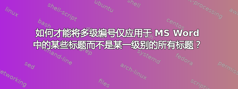 如何才能将多级编号仅应用于 MS Word 中的某些标题而不是某一级别的所有标题？