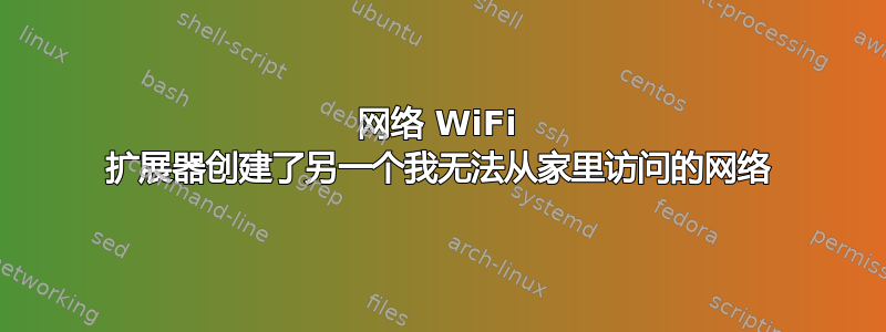 网络 WiFi 扩展器创建了另一个我无法从家里访问的网络