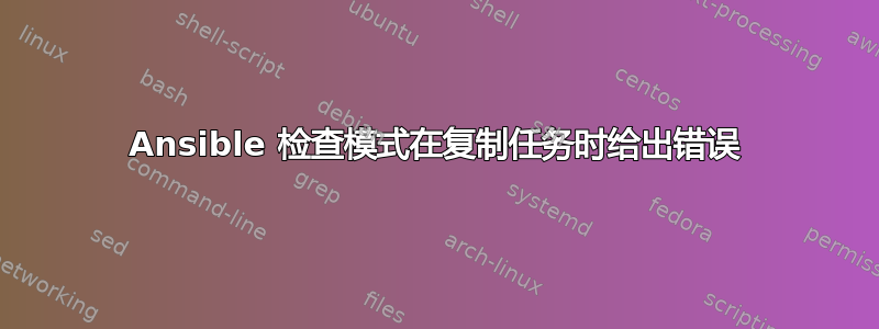 Ansible 检查模式在复制任务时给出错误