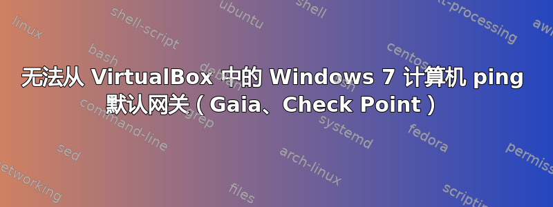 无法从 VirtualBox 中的 Windows 7 计算机 ping 默认网关（Gaia、Check Point）