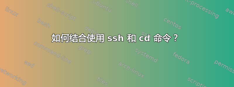 如何结合使用 ssh 和 cd 命令？