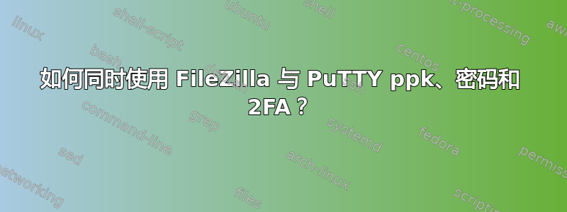 如何同时使用 FileZilla 与 PuTTY ppk、密码和 2FA？