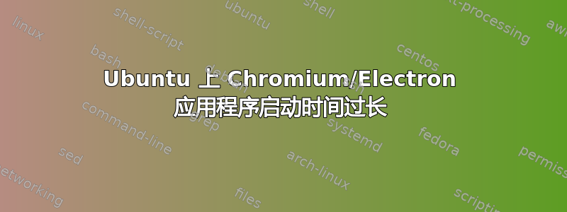 Ubuntu 上 Chromium/Electron 应用程序启动时间过长