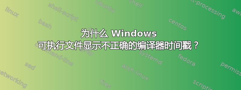 为什么 Windows 可执行文件显示不正确的编译器时间戳？