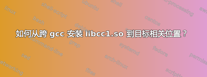 如何从跨 gcc 安装 libcc1.so 到目标相关位置？