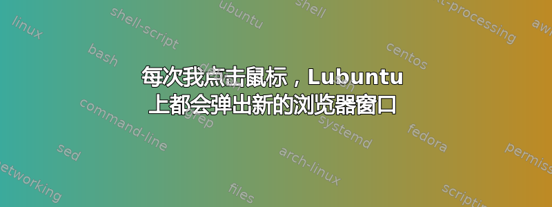 每次我点击鼠标，Lubuntu 上都会弹出新的浏览器窗口