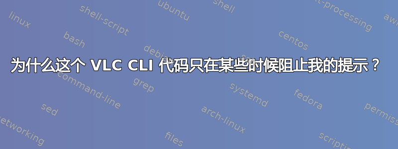 为什么这个 VLC CLI 代码只在某些时候阻止我的提示？