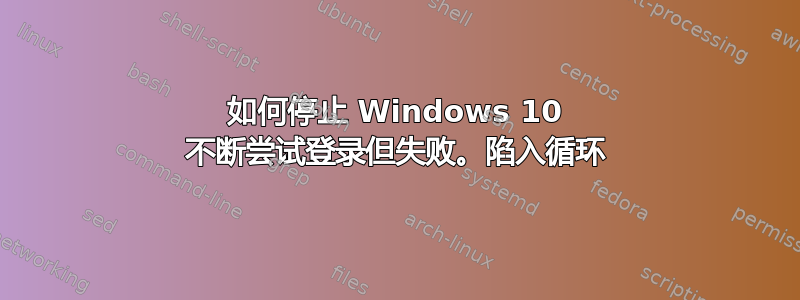 如何停止 Windows 10 不断尝试登录但失败。陷入循环