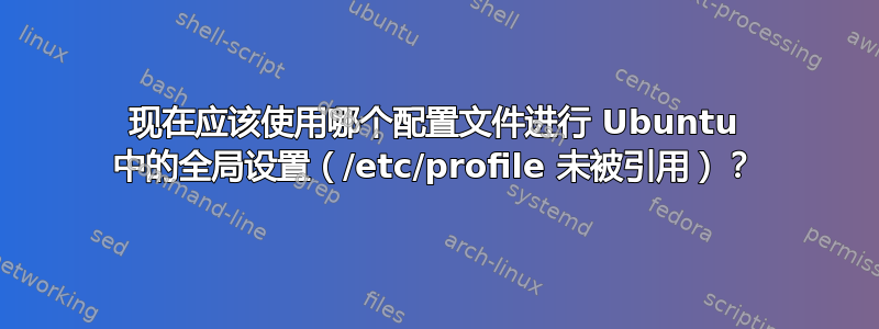 现在应该使用哪个配置文件进行 Ubuntu 中的全局设置（/etc/profile 未被引用）？