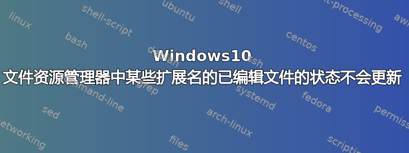 Windows10 文件资源管理器中某些扩展名的已编辑文件的状态不会更新