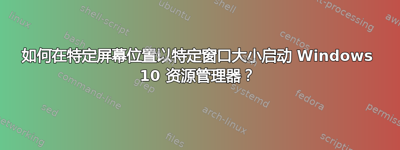 如何在特定屏幕位置以特定窗口大小启动 Windows 10 资源管理器？