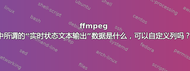 ffmpeg 中所谓的“实时状态文本输出”数据是什么，可以自定义列吗？