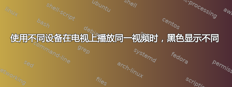 使用不同设备在电视上播放同一视频时，黑色显示不同