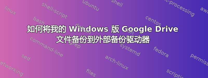 如何将我的 Windows 版 Google Drive 文件备份到外部备份驱动器