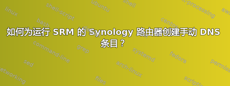 如何为运行 SRM 的 Synology 路由器创建手动 DNS 条目？