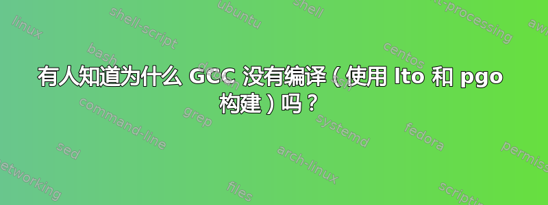 有人知道为什么 GCC 没有编译（使用 lto 和 pgo 构建）吗？