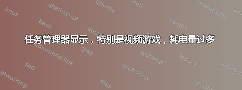 任务管理器显示，特别是视频游戏，耗电量过多