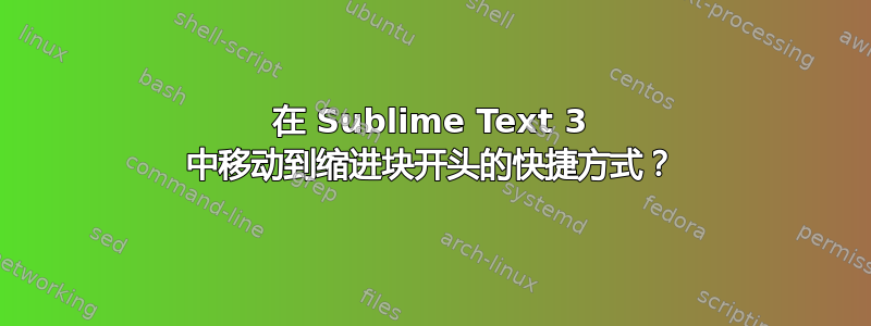 在 Sublime Text 3 中移动到缩进块开头的快捷方式？