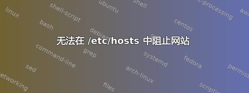 无法在 /etc/hosts 中阻止网站