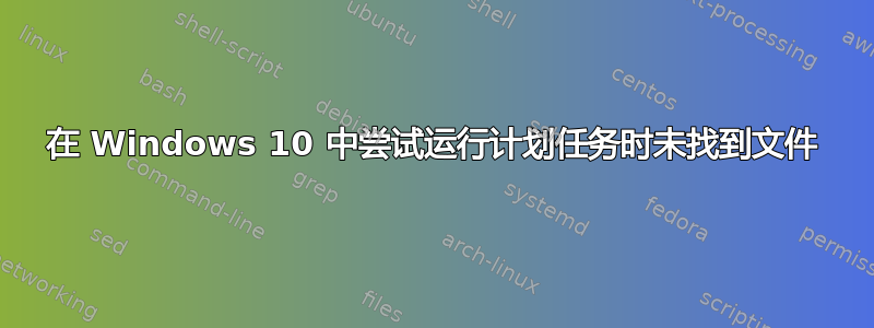 在 Windows 10 中尝试运行计划任务时未找到文件