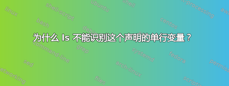 为什么 ls 不能识别这个声明的单行变量？