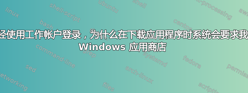 我已经使用工作帐户登录，为什么在下载应用程序时系统会要求我登录 Windows 应用商店