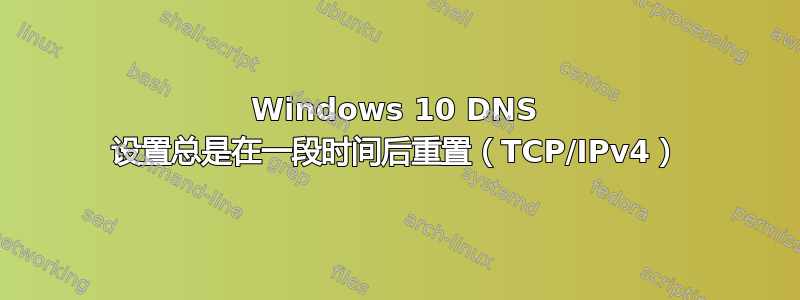 Windows 10 DNS 设置总是在一段时间后重置（TCP/IPv4）