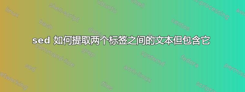 sed 如何提取两个标签之间的文本但包含它